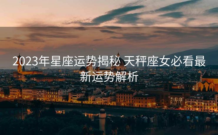 2023年星座运势揭秘 天秤座女必看最新运势解析