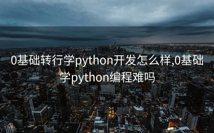 0基础转行学python开发怎么样,0基础学python编程难吗