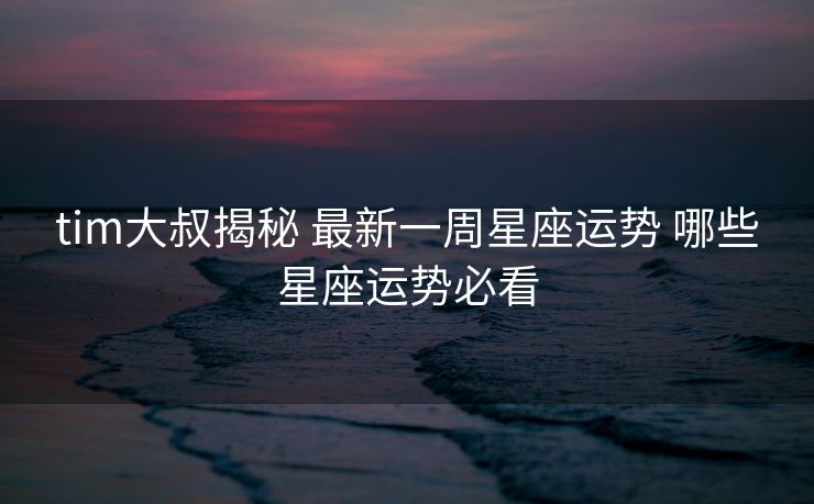tim大叔揭秘 最新一周星座运势 哪些星座运势必看