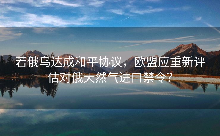 若俄乌达成和平协议，欧盟应重新评估对俄天然气进口禁令？