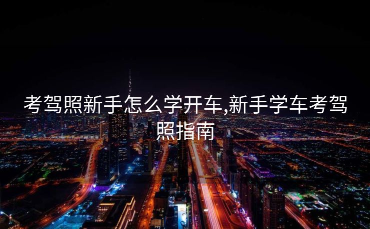 考驾照新手怎么学开车,新手学车考驾照指南