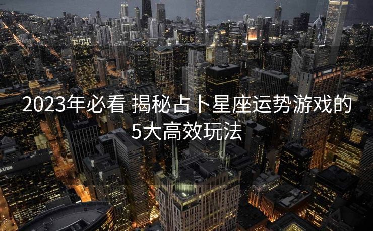 2023年必看 揭秘占卜星座运势游戏的5大高效玩法