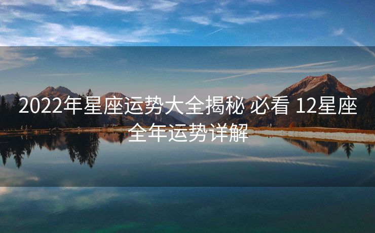 2022年星座运势大全揭秘 必看 12星座全年运势详解