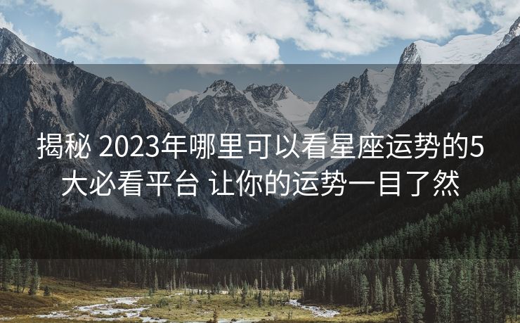 揭秘 2023年哪里可以看星座运势的5大必看平台 让你的运势一目了然