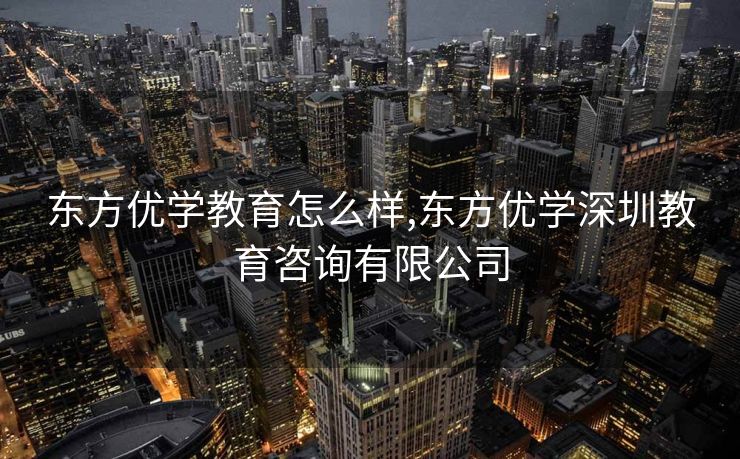 东方优学教育怎么样,东方优学深圳教育咨询有限公司