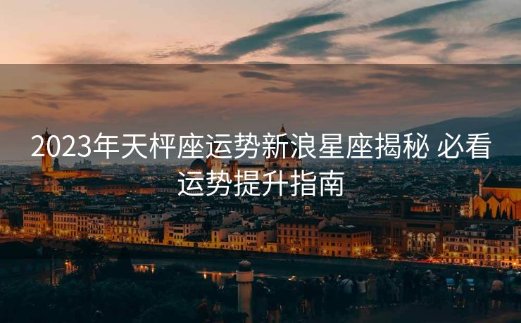2023年天枰座运势新浪星座揭秘 必看运势提升指南