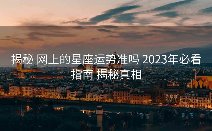 揭秘 网上的星座运势准吗 2023年必看指南 揭秘真相