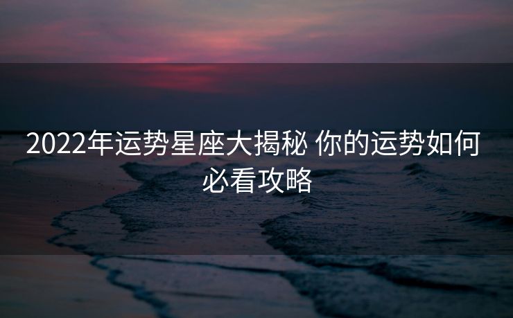 2022年运势星座大揭秘 你的运势如何 必看攻略