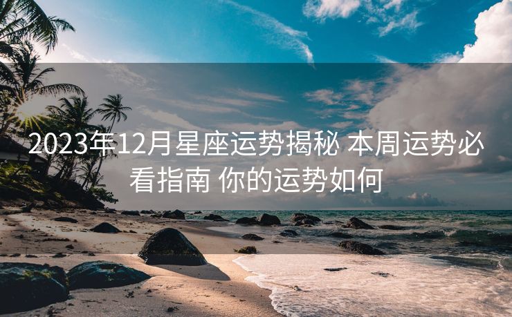 2023年12月星座运势揭秘 本周运势必看指南 你的运势如何