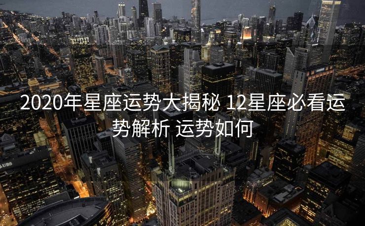 2020年星座运势大揭秘 12星座必看运势解析 运势如何