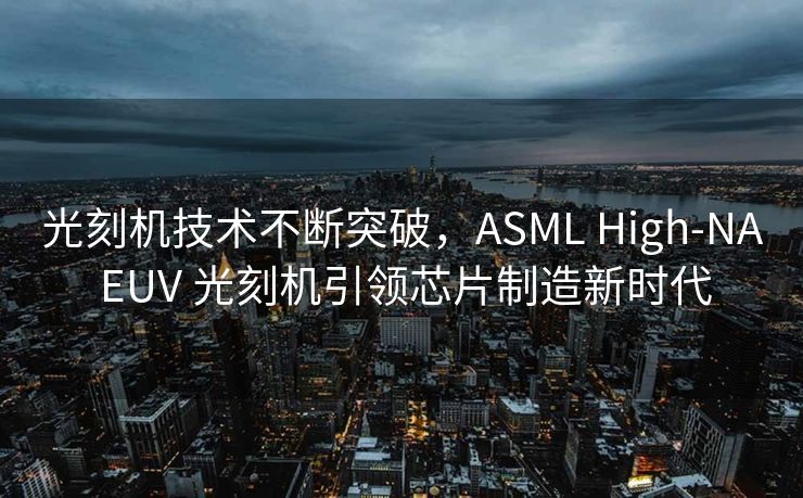 光刻机技术不断突破，ASML High-NA EUV 光刻机引领芯片制造新时代