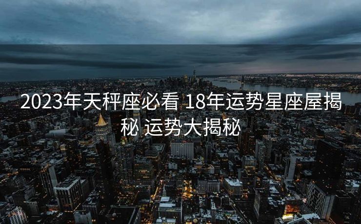 2023年天秤座必看 18年运势星座屋揭秘 运势大揭秘