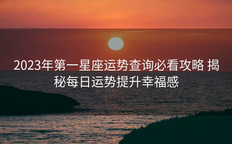 2023年第一星座运势查询必看攻略 揭秘每日运势提升幸福感