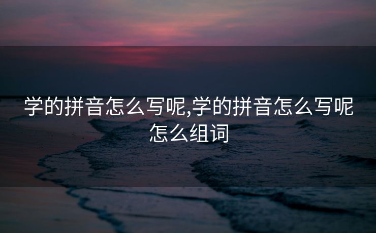 学的拼音怎么写呢,学的拼音怎么写呢怎么组词