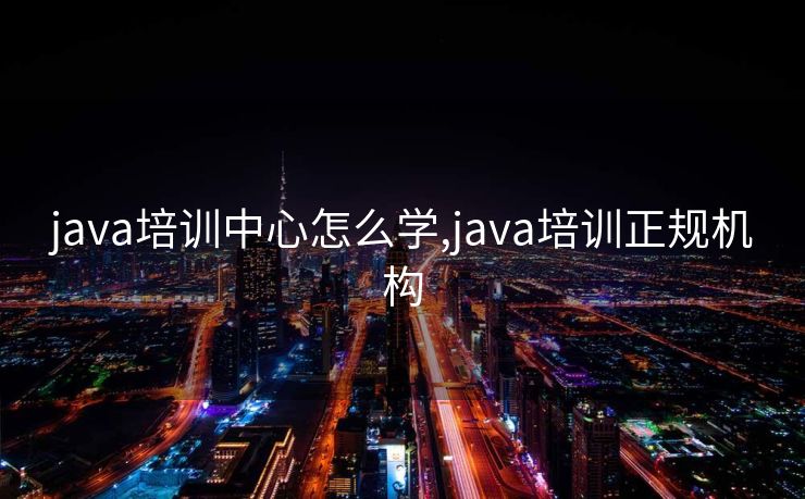 java培训中心怎么学,java培训正规机构