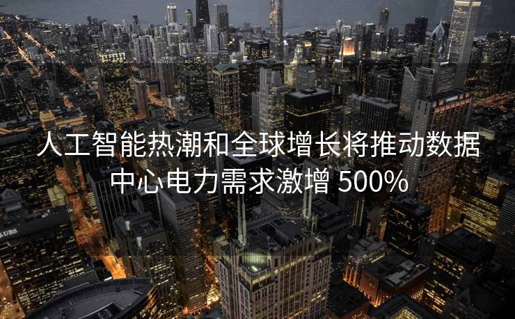 人工智能热潮和全球增长将推动数据中心电力需求激增 500%