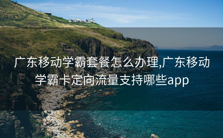 广东移动学霸套餐怎么办理,广东移动学霸卡定向流量支持哪些app