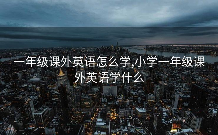 一年级课外英语怎么学,小学一年级课外英语学什么
