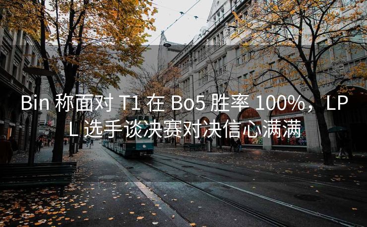 Bin 称面对 T1 在 Bo5 胜率 100%，LPL 选手谈决赛对决信心满满
