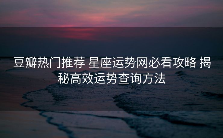 豆瓣热门推荐 星座运势网必看攻略 揭秘高效运势查询方法