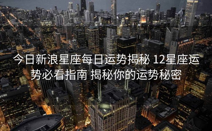 今日新浪星座每日运势揭秘 12星座运势必看指南 揭秘你的运势秘密