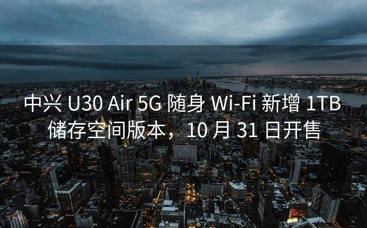 中兴 U30 Air 5G 随身 Wi-Fi 新增 1TB 储存空间版本，10 月 31 日开售
