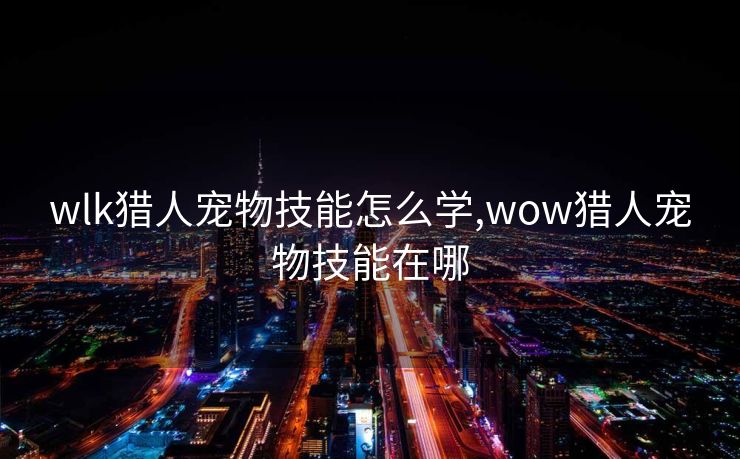 wlk猎人宠物技能怎么学,wow猎人宠物技能在哪