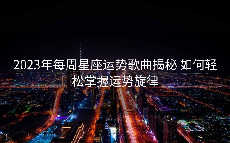 2023年每周星座运势歌曲揭秘 如何轻松掌握运势旋律