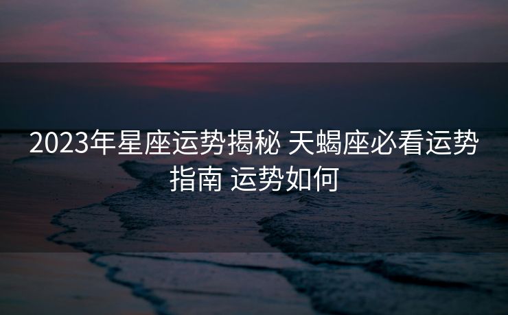2023年星座运势揭秘 天蝎座必看运势指南 运势如何