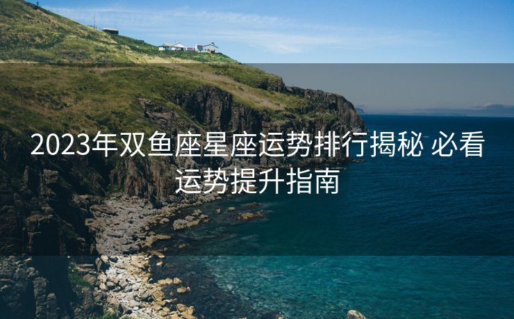 2023年双鱼座星座运势排行揭秘 必看运势提升指南