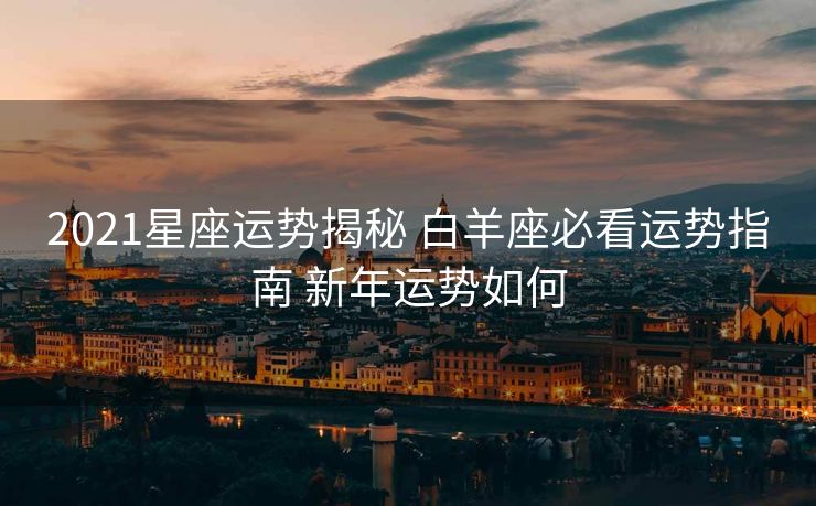 2021星座运势揭秘 白羊座必看运势指南 新年运势如何