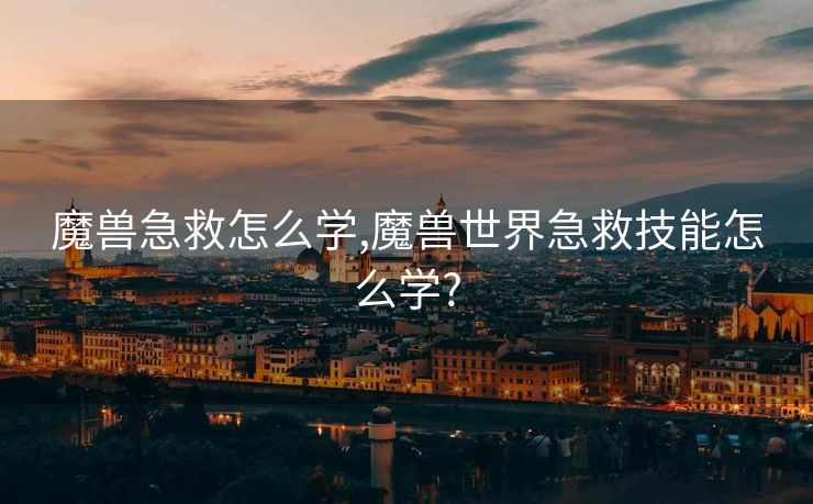 魔兽急救怎么学,魔兽世界急救技能怎么学?