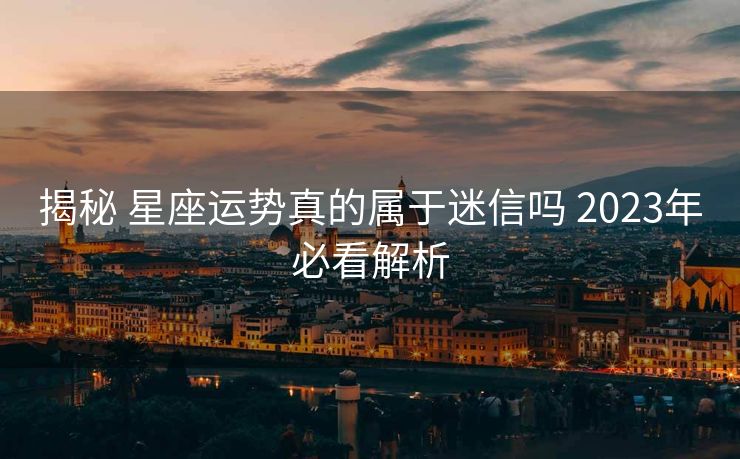 揭秘 星座运势真的属于迷信吗 2023年必看解析