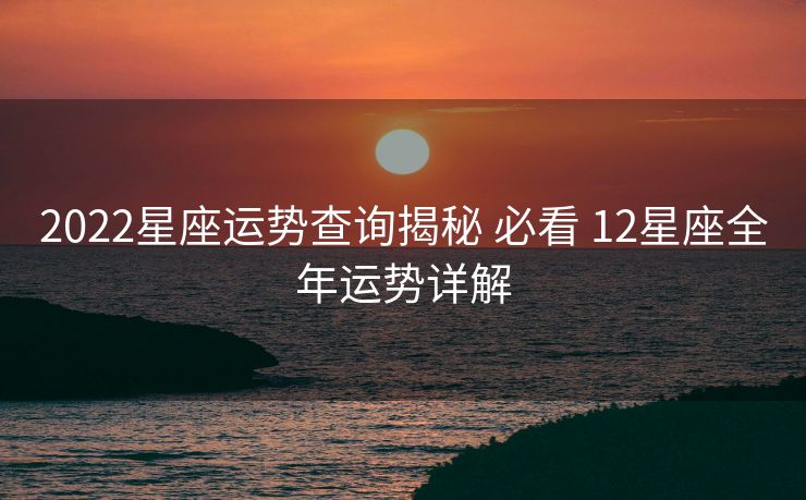 2022星座运势查询揭秘 必看 12星座全年运势详解