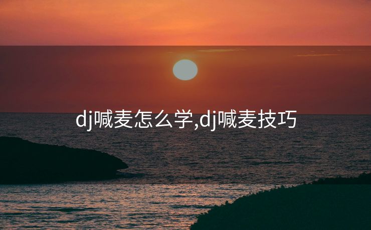 dj喊麦怎么学,dj喊麦技巧