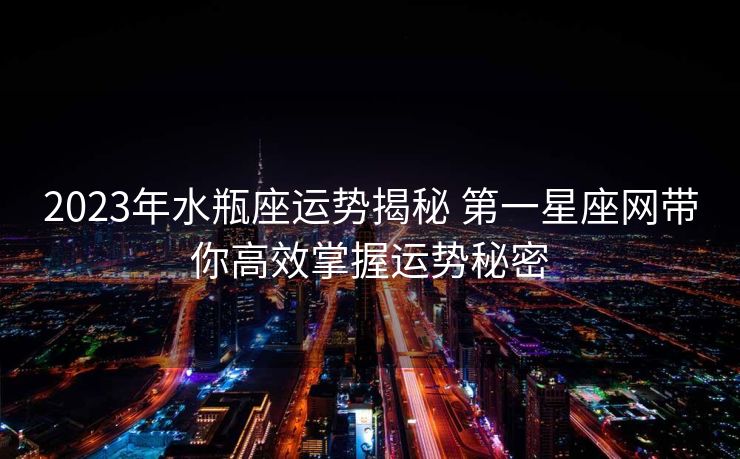 2023年水瓶座运势揭秘 第一星座网带你高效掌握运势秘密
