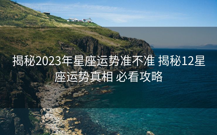 揭秘2023年星座运势准不准 揭秘12星座运势真相 必看攻略