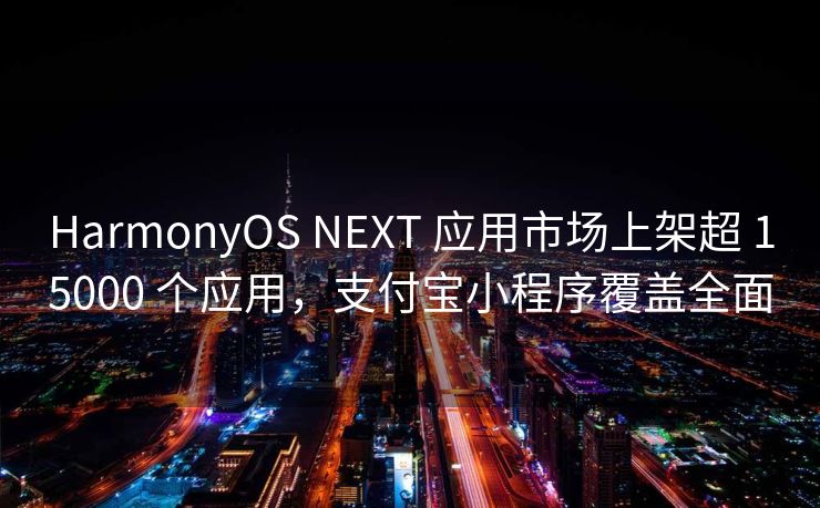 HarmonyOS NEXT 应用市场上架超 15000 个应用，支付宝小程序覆盖全面