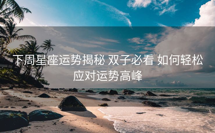下周星座运势揭秘 双子必看 如何轻松应对运势高峰