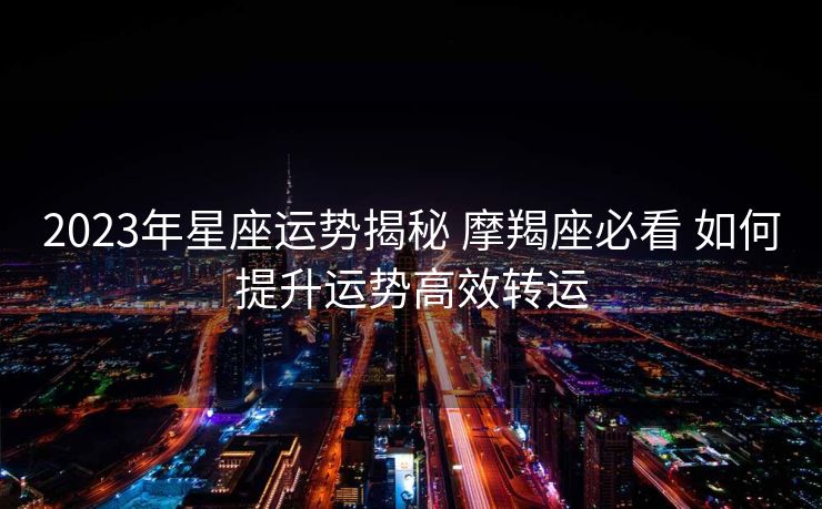 2023年星座运势揭秘 摩羯座必看 如何提升运势高效转运