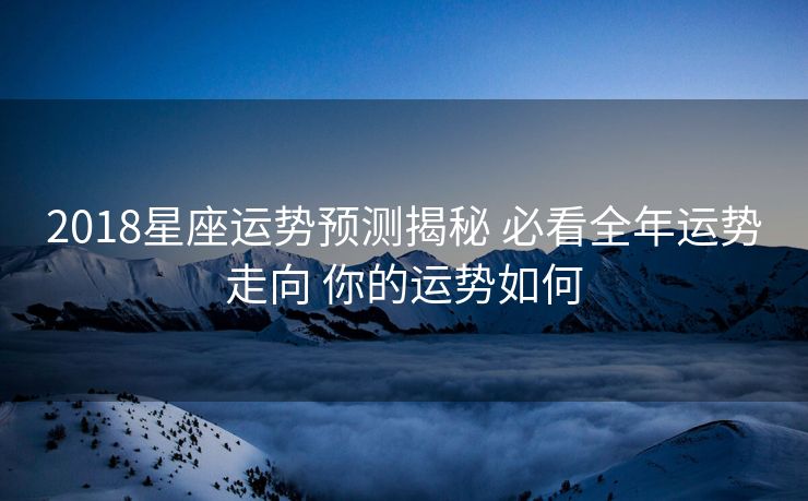 2018星座运势预测揭秘 必看全年运势走向 你的运势如何