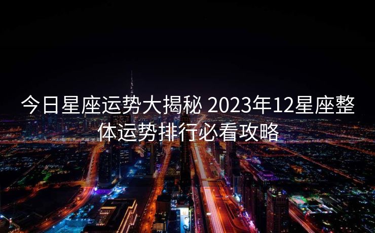 今日星座运势大揭秘 2023年12星座整体运势排行必看攻略