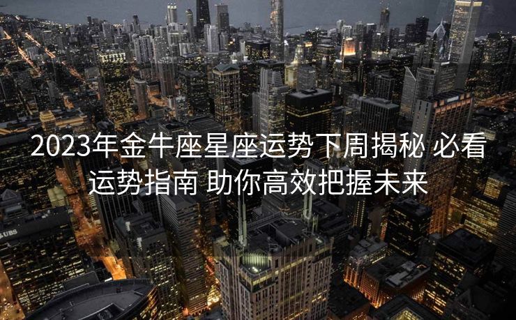 2023年金牛座星座运势下周揭秘 必看运势指南 助你高效把握未来