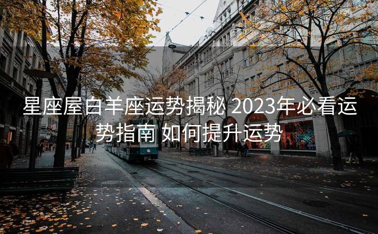 星座屋白羊座运势揭秘 2023年必看运势指南 如何提升运势