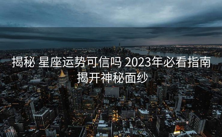 揭秘 星座运势可信吗 2023年必看指南 揭开神秘面纱