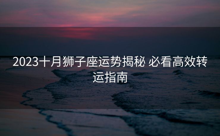 2023十月狮子座运势揭秘 必看高效转运指南