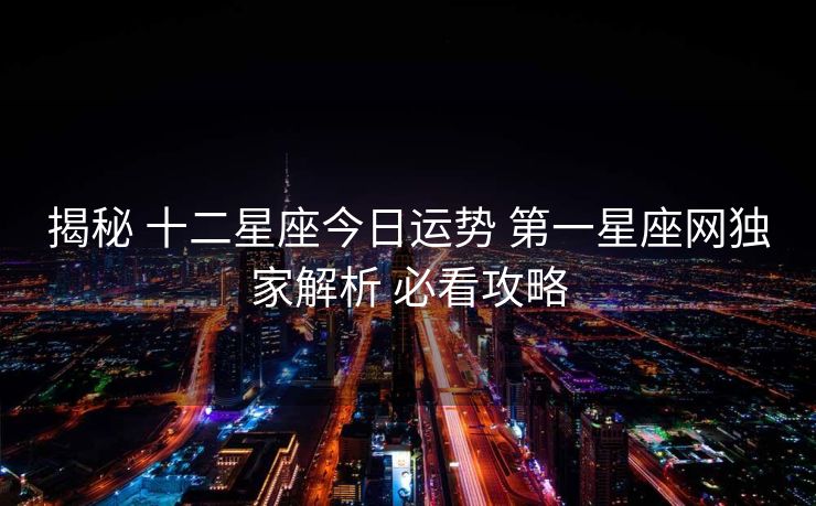 揭秘 十二星座今日运势 第一星座网独家解析 必看攻略