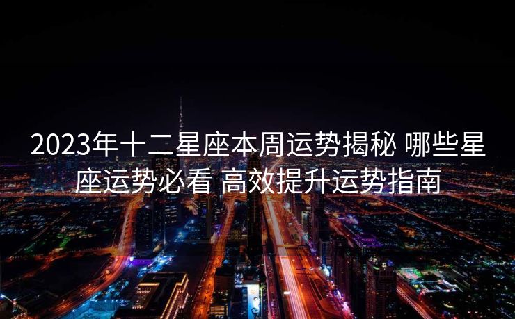 2023年十二星座本周运势揭秘 哪些星座运势必看 高效提升运势指南