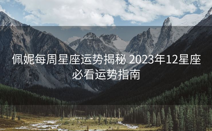 佩妮每周星座运势揭秘 2023年12星座必看运势指南