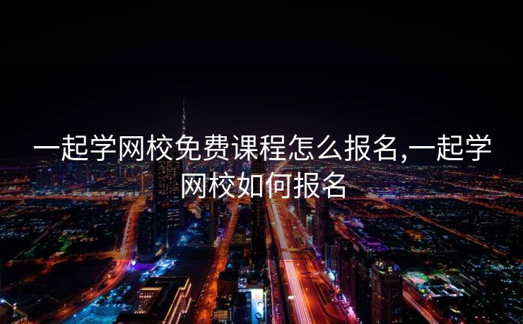 一起学网校免费课程怎么报名,一起学网校如何报名